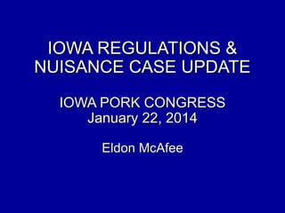 IOWA REGULATIONS &
NUISANCE CASE UPDATE
IOWA PORK CONGRESS
January 22, 2014
Eldon McAfee

 