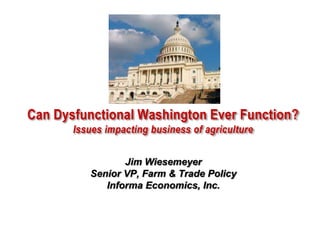 Can Dysfunctional Washington Ever Function?
Issues impacting business of agriculture
Jim Wiesemeyer
Senior VP, Farm & Trade Policy
Informa Economics, Inc.

 
