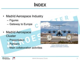 INDEX
• Madrid Aerospace Industry
– Figures
– Gateway to Europe
• Madrid Aerospace
Cluster
– Presentation
– Partners
– Main collaboration activities
20/01/2014 Madrid Aerospace Cluster 2
Airbus A400M altitude tests
(AIRBUS DEFENSE & SPACE)
 