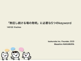 「熱狂し続ける場の発明」に必要な5つのkeyword
140122 @schoo

tsukuruba inc. Founder, CCO
Masahiro NAKAMURA

 