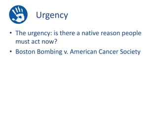 Urgency
• The urgency: is there a native reason people
must act now?
• Boston Bombing v. American Cancer Society

 