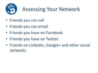 Assessing Your Network
•
•
•
•
•

Friends you can call
Friends you can email
Friends you have on Facebook
Friends you have on Twitter
Friends on LinkedIn, Google+ and other social
networks

 