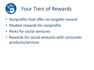 Four Tiers of Rewards
•
•
•
•

Nonprofits that offer no tangible reward
Modest rewards for nonprofits
Perks for social ventures
Rewards for social ventures with consumer
products/services

 