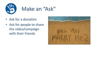 Make an “Ask”
• Ask for a donation
• Ask for people to share
the video/campaign
with their friends

 