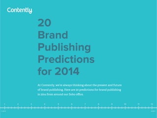 20
Brand
Publishing
Predictions
for 2014
At Contently, we’re always thinking about the present and future
of brand publishing. Here are 20 predictions for brand publishing
in 2014 from around our Soho office.

1
⊳ 2013

2

3

4

5

6

7

8

9

10

11

12
2015 ⊲

 