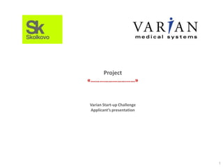 Project
«…………………………»

Varian Start-up Challenge
Applicant’s presentation

1

 