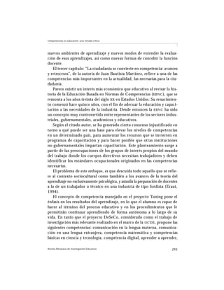 Competencias en educación: una mirada crítica




nuevos ambientes de aprendizaje y nuevos modos de entender la evalua-
ción de esos aprendizajes, así como nuevas formas de concebir la función
docente.
   El tercer capítulo: “La ciudadanía se convierte en competencia: avances
y retrocesos”, de la autoría de Juan Bautista Martínez, refiere a una de las
competencias más importantes en la actualidad, las necesarias para la ciu-
dadanía.
   Parece existir un interés más económico que educativo al revisar la his-
toria de la Educación Basada en Normas de Competencias ( EBNC ), que se
remonta a los años treinta del siglo XX en Estados Unidos. Su renacimien-
to comenzó hace quince años, con el fin de adecuar la educación y capaci-
tación a las necesidades de la industria. Desde entonces la EBNC ha sido
un concepto muy controvertido entre representantes de los sectores indus-
triales, gubernamentales, académicos y educativos.
   Según el citado autor, se ha generado cierto consenso injustificado en
torno a qué puede ser una base para elevar los niveles de competencias
en un determinado país, para aumentar los recursos que se invierten en
programas de capacitación y para hacer posible que otras instituciones
no gubernamentales impartan capacitación. Este planteamiento surge a
partir de las preocupaciones de los grupos de interés propios del mundo
del trabajo donde los cuerpos directivos necesitan trabajadores y deben
identificar los estándares ocupacionales originados en las competencias
necesarias.
   El problema de este enfoque, es que descuida todo aquello que se refie-
re al contexto sociocultural como también a los avances de la teoría del
aprendizaje no exclusivamente psicológica, y asimila la preparación de docentes
a la de un trabajador o técnico en una industria de tipo fordista (Eraut,
1994).
   El concepto de competencia manejado en el proyecto Tuning pone el
énfasis en los resultados del aprendizaje, en lo que el alumno es capaz de
hacer al término del proceso educativo y en los procedimientos que le
permitirán continuar aprendiendo de forma autónoma a lo largo de su
vida. En tanto que el proyecto DeSeCo, considerado como el trabajo de
investigación más relevante realizado en el marco de la OCDE , propone las
siguientes competencias: comunicación en la lengua materna, comunica-
ción en una lengua extranjera, competencia matemática y competencias
básicas en ciencia y tecnología, competencia digital, aprender a aprender,

Revista Mexicana de Investigación Educativa                                293
 