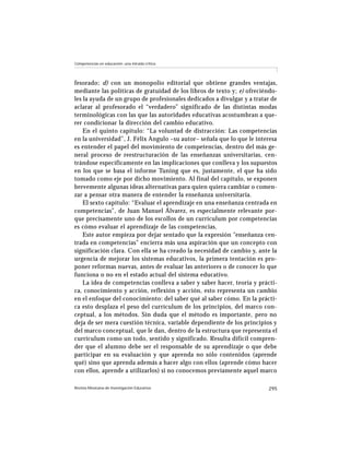 Competencias en educación: una mirada crítica




fesorado; d) con un monopolio editorial que obtiene grandes ventajas,
mediante las políticas de gratuidad de los libros de texto y; e) ofreciéndo-
les la ayuda de un grupo de profesionales dedicados a divulgar y a tratar de
aclarar al profesorado el “verdadero” significado de las distintas modas
terminológicas con las que las autoridades educativas acostumbran a que-
rer condicionar la dirección del cambio educativo.
    En el quinto capítulo: “La voluntad de distracción: Las competencias
en la universidad”, J. Félix Angulo –su autor– señala que lo que le interesa
es entender el papel del movimiento de competencias, dentro del más ge-
neral proceso de reestructuración de las enseñanzas universitarias, cen-
trándose específicamente en las implicaciones que conlleva y los supuestos
en los que se basa el informe Tuning que es, justamente, el que ha sido
tomado como eje por dicho movimiento. Al final del capítulo, se exponen
brevemente algunas ideas alternativas para quien quiera cambiar o comen-
zar a pensar otra manera de entender la enseñanza universitaria.
    El sexto capítulo: “Evaluar el aprendizaje en una enseñanza centrada en
competencias”, de Juan Manuel Álvarez, es especialmente relevante por-
que precisamente uno de los escollos de un currículum por competencias
es cómo evaluar el aprendizaje de las competencias.
    Este autor empieza por dejar sentado que la expresión “enseñanza cen-
trada en competencias” encierra más una aspiración que un concepto con
significación clara. Con ella se ha creado la necesidad de cambio y, ante la
urgencia de mejorar los sistemas educativos, la primera tentación es pro-
poner reformas nuevas, antes de evaluar las anteriores o de conocer lo que
funciona o no en el estado actual del sistema educativo.
    La idea de competencias conlleva a saber y saber hacer, teoría y prácti-
ca, conocimiento y acción, reflexión y acción, esto representa un cambio
en el enfoque del conocimiento: del saber qué al saber cómo. En la prácti-
ca esto desplaza el peso del currículum de los principios, del marco con-
ceptual, a los métodos. Sin duda que el método es importante, pero no
deja de ser mera cuestión técnica, variable dependiente de los principios y
del marco conceptual, que le dan, dentro de la estructura que representa el
currículum como un todo, sentido y significado. Resulta difícil compren-
der que el alumno debe ser el responsable de su aprendizaje o que debe
participar en su evaluación y que aprenda no sólo contenidos (aprende
qué) sino que aprenda además a hacer algo con ellos (aprende cómo hacer
con ellos, aprende a utilizarlos) si no conocemos previamente aquel marco

Revista Mexicana de Investigación Educativa                             295
 