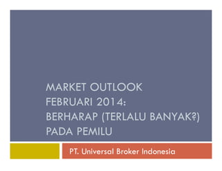 MARKET OUTLOOK
FEBRUARI 2014:
BERHARAP (TERLALU BANYAK?)
PADA PEMILU
PT. Universal Broker Indonesia

 