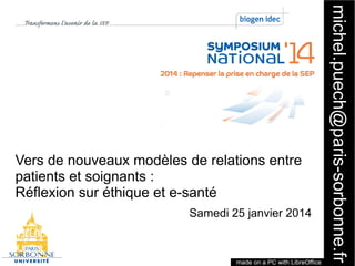 made on a PC with LibreOffice

1

Samedi 25 janvier 2014

michel.puech@paris-sorbonne.fr

Vers de nouveaux modèles de relations entre
patients et soignants :
Réflexion sur éthique et e-santé

 