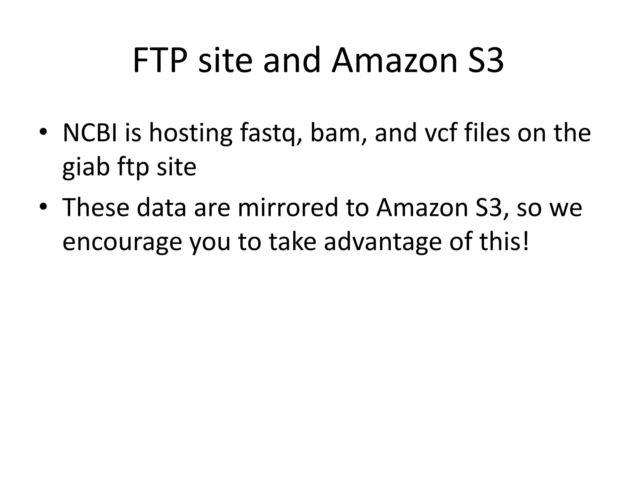 FTP site and Amazon S3
• NCBI is hosting fastq, bam, and vcf files on the
giab ftp site
• These data are mirrored to Amazon S3, so we
encourage you to take advantage of this!

 