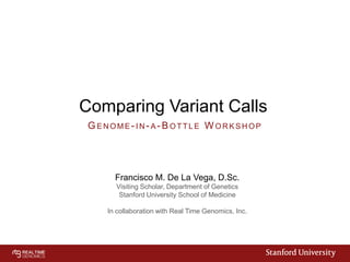 Comparing Variant Calls
GENOME- IN- A- BOTTLE W ORKSHOP

Francisco M. De La Vega, D.Sc.
Visiting Scholar, Department of Genetics
Stanford University School of Medicine
In collaboration with Real Time Genomics, Inc.

 