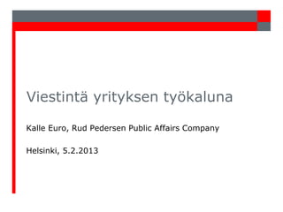 Viestintä yrityksen työkaluna
Kalle Euro, Rud Pedersen Public Affairs Company
Helsinki, 5.2.2013

 
