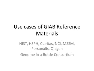 Use	
  cases	
  of	
  GIAB	
  Reference	
  
Materials	
  
NIST,	
  HSPH,	
  Claritas,	
  NCI,	
  MSSM,	
  
Personalis,	
  Qiagen	
  
Genome	
  in	
  a	
  Bo>le	
  Consor?um	
  

 