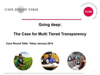 Going deep:
The Case for Multi Tiered Transparency
Caux Round Table Tokyo January 2014

1
Copyright © Sedex 2012. All Rights Reserved. No part of this document may be reproduced or redistributed in any form without written consent from Sedex.

 