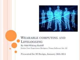 WEARABLE COMPUTING AND
LIFELOGGING
By Odd-Wiking Rahlff
Senior User Experience Designer, Visma Software Int. AS

Presented for Ifi Design, January 30th 2014

 