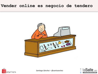 Santiago Sánchez – @santisanchez
Vender online es negocio de tendero
 