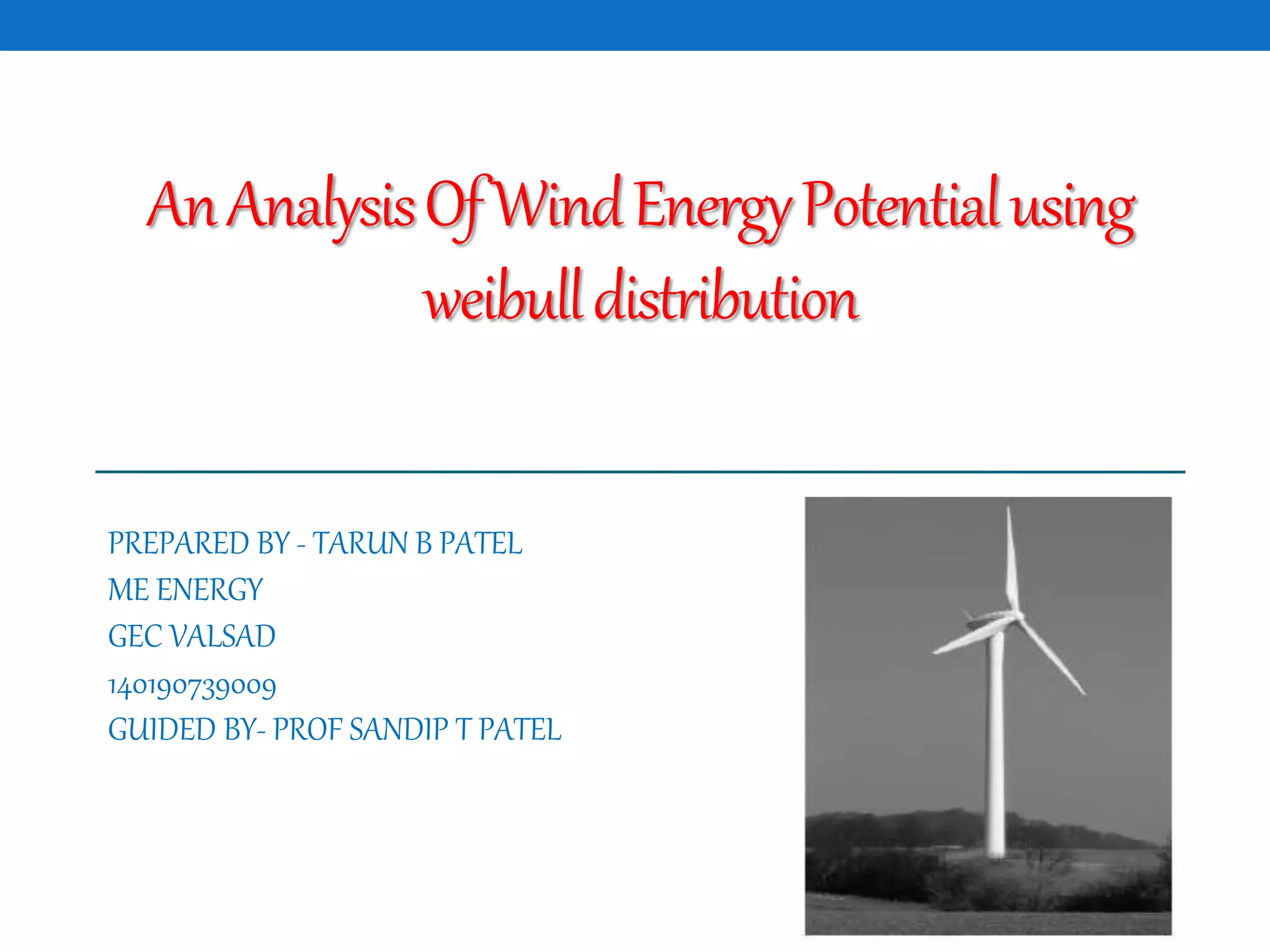 AnAnalysisOfWindEnergyPotentialusing
weibulldistribution
PREPARED BY - TARUN B PATEL
ME ENERGY
GEC VALSAD
140190739009
GUIDED BY- PROF SANDIP T PATEL
 