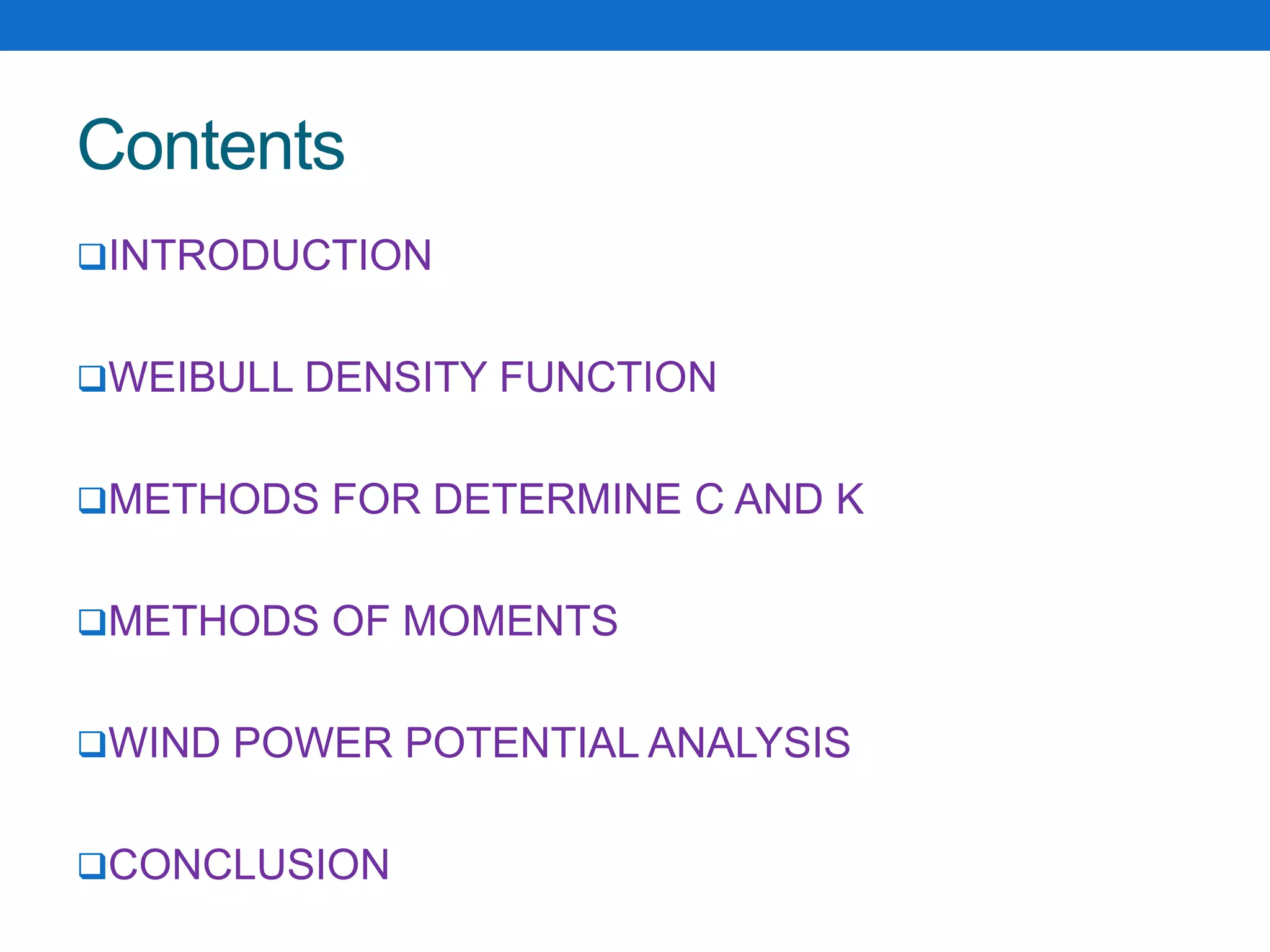 Contents
INTRODUCTION
WEIBULL DENSITY FUNCTION
METHODS FOR DETERMINE C AND K
METHODS OF MOMENTS
WIND POWER POTENTIAL ANALYSIS
CONCLUSION
 