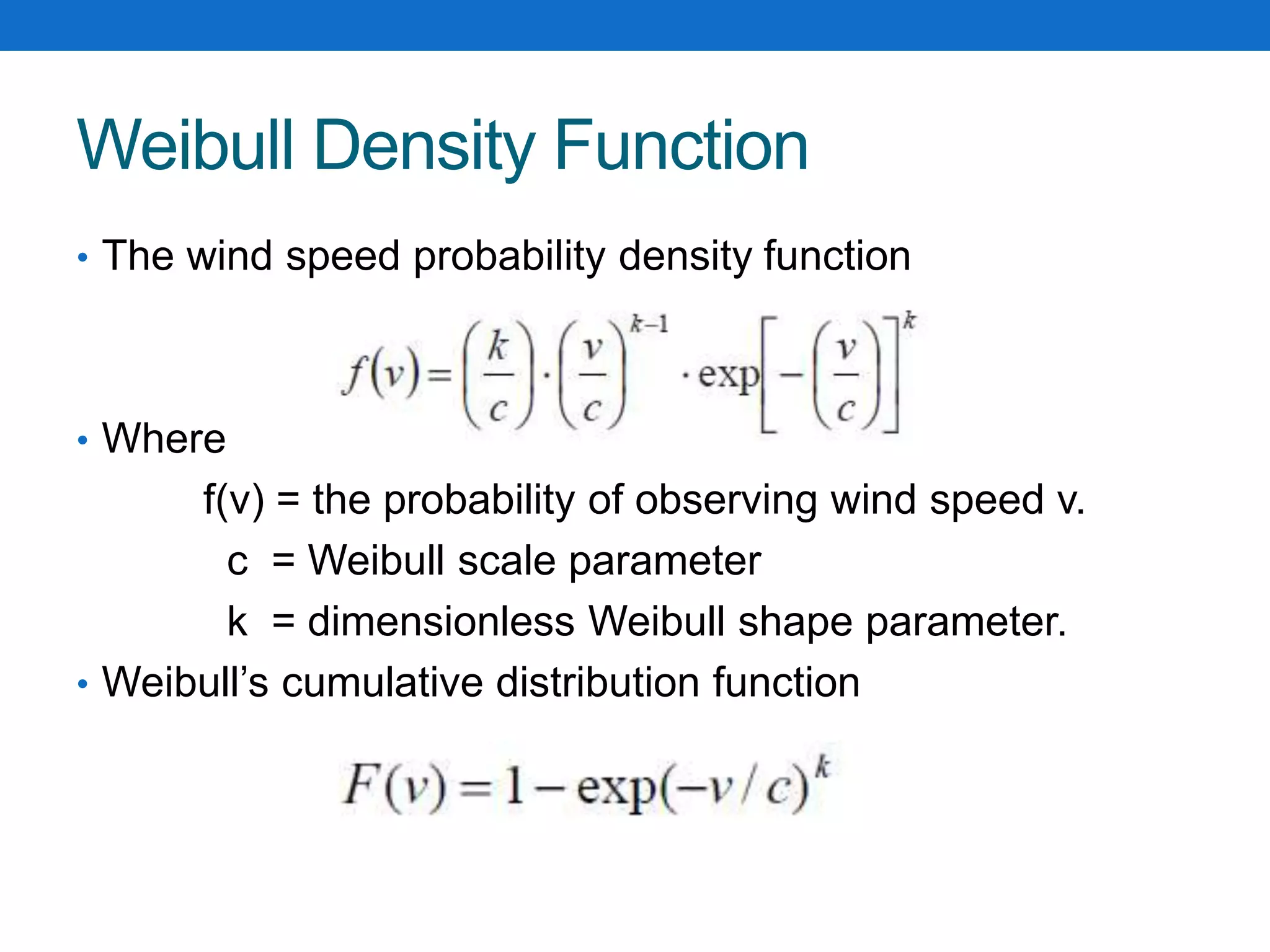 Weibull Density Function
• The wind speed probability density function
• Where
f(v) = the probability of observing wind speed v.
c = Weibull scale parameter
k = dimensionless Weibull shape parameter.
• Weibull’s cumulative distribution function
 