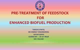 TARUN B PATEL
ME ENERGY ENGINEERING
140190739009
GUIDED BY – Dr K V Modi
GEC VALSAD
PRE-TREATMENT OF FEEDSTOCK
FOR
ENHANCED BIOFUEL PRODUCTION
 