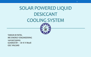 SOLAR POWERED LIQUID
DESICCANT
COOLING SYSTEM
TARUN B PATEL
ME ENERGY ENGINEERING
140190739009
GUIDED BY – Dr K V Modi
GEC VALSAD
1
 