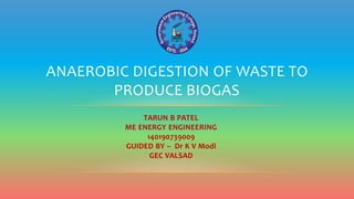 TARUN B PATEL
ME ENERGY ENGINEERING
140190739009
GUIDED BY – Dr K V Modi
GEC VALSAD
ANAEROBIC DIGESTION OF WASTE TO
PRODUCE BIOGAS
 