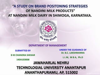 “
OF NANDINI MILK PRODUCTS”
AT NANDINI MILK DAIRY IN SHIMOGA, KARNATAKA.
SUBMITTED BY
B M CHANDRA SHEKAR
140A1E0008
UNDER THE GUIDANCE OF
Dr. B.C. LAKSHMANNA
L L M, M B A, Ph.D
 