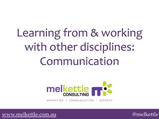 Learning	
  from	
  &	
  working	
  
with	
  other	
  disciplines:	
  
Communication	
  

www.melkettle.com.au!

@melkettle

 