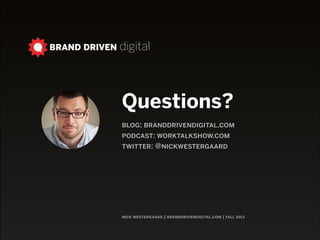 BRAND DRIVEN digital

Questions?

!
blog: branddrivendigital.com
podcast: worktalkshow.com 
twitter: @nickwestergaard

nick westergaard | branddrivendigital.com | fall 2013
2014

 