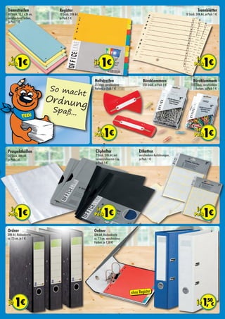 ohne Register
Trennstreifen
40 Stück, 10,5 x 24 cm,
verschiedene Farben,
je Pack 1 €
Register
10 Stück, DIN A4,
je Pack 1 €
Etiketten
verschiedene Ausführungen,
je Pack 1 €
Trennblätter
10 Stück, DIN A4, je Pack 1 €
Cliphefter
2 Stück, DIN A4, mit
herausziehbarem Clip,
je Pack 1 €
Prospekthüllen
30 Stück, DIN A4
je Pack 1 €
Ordner
DIN A4, Rückenbreite
ca. 7,5 cm, je 1 €
Ordner
DIN A4, Rückenbreite
ca. 7,5 cm, verschiedene
Farben, je 1,50 €
Heftstreifen
25 Stück, verschiedene
Farben, je Pack 1 €
Büroklammern
250 Stück, je Pack 1 €
Büroklammern
150 Stück, verschiedene
Farben, je Pack 1 €So macht
Ordnung
Spaß...
 