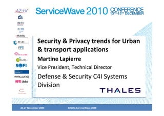Security & Privacy trends for Urban
             & transport applications
             Martine Lapierre
             Vice President, Technical Director
             Defense & Security C4I Systems
             Division


23-27 November 2009
13-15 December 2010       ICSOC-ServiceWave 2009
 