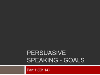 PERSUASIVE
SPEAKING - GOALS
Part 1 (Ch 14)
 