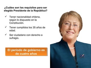 ¿Cuáles son los requisitos para ser
elegido Presidente de la República?
 Tener nacionalidad chilena,
según lo dispuesto en la
Constitución.
 Tener cumplidos los 35 años de
edad.
 Ser ciudadano con derecho a
sufragio.
El período de gobierno es
de cuatro años
El período de gobierno es
de cuatro años
 