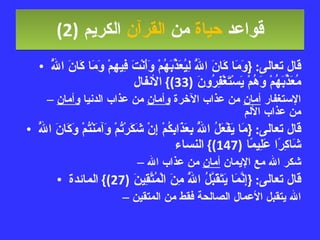 قواعد  حياة  من  القرآن  الكريم   (2) قال تعالى : { وَمَا كَانَ اللَّهُ لِيُعَذِّبَهُمْ وَأَنْتَ فِيهِمْ وَمَا كَانَ اللَّهُ مُعَذِّبَهُمْ وَهُمْ يَسْتَغْفِرُونَ  (33)}  الأنفال الإستغفار  أمان  من عذاب الآخرة  وأمان  من عذاب الدنيا  وأمان  من عذاب الألم قال تعالى : { مَا يَفْعَلُ اللَّهُ بِعَذَابِكُمْ إِنْ شَكَرْتُمْ وَآمَنْتُمْ وَكَانَ اللَّهُ شَاكِرًا عَلِيمًا  (147)}  النساء شكر الله مع الإيمان  أمان  من عذاب الله قال تعالى : { إِنَّمَا يَتَقَبَّلُ اللَّهُ مِنَ الْمُتَّقِينَ  (27)}  المائدة الله يتقبل الأعمال الصالحة فقط من المتقين 