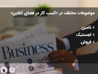 ‫در‬ ‫مختلف‬ ‫موضوعات‬
«
‫آنالین‬ ‫فضای‬ ‫در‬ ‫کار‬ ‫کسب‬
»
»
‫تامین‬
»
‫لجستیک‬
»
‫فروش‬
 