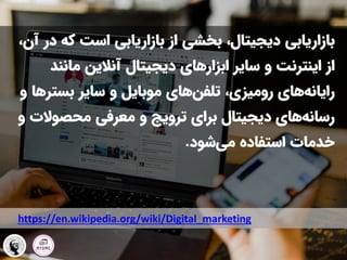 ‫ک‬ ‫است‬ ‫بازاریابی‬ ‫از‬ ‫بخشی‬ ،‫دیجیتال‬ ‫بازاریابی‬
،‫آن‬ ‫در‬ ‫ه‬
‫مانن‬ ‫آنالین‬ ‫دیجیتال‬ ‫ابزارهای‬ ‫سایر‬ ‫و‬ ‫اینترنت‬ ‫از‬
‫د‬
‫سایر‬ ‫و‬ ‫موبایل‬ ‫های‬‫تلفن‬ ،‫رومیزی‬ ‫های‬‫رایانه‬
‫بست‬
‫رها‬
‫و‬
‫محصوال‬ ‫معرفی‬ ‫و‬ ‫ترویج‬ ‫برای‬ ‫دیجیتال‬ ‫های‬‫رسانه‬
‫و‬ ‫ت‬
‫شود‬‫می‬ ‫استفاده‬ ‫خدمات‬
.
https://en.wikipedia.org/wiki/Digital_marketing
 