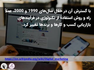 ‫های‬‫سال‬ ‫خالل‬ ‫در‬ ‫آن‬ ‫گسترش‬ ‫با‬
1990
‫و‬
2000
ً‫ال‬‫عم‬ ،
‫فرآیندهای‬ ‫در‬ ‫تکنولوژی‬ ‫از‬ ‫استفادۀ‬ ‫روش‬ ‫و‬ ‫راه‬
‫بازاریابی‬
‫و‬ ‫کارها‬ ‫و‬ ‫کسب‬
‫برندها‬
‫کرد‬ ‫تغییر‬
.
https://en.wikipedia.org/wiki/Digital_marketing
 