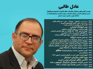 ‫طالبی‬ ‫عادل‬
‫موسس‬
‫های‬‫آژانس‬
‫منظم‬ ‫مارکتینگ‬ ‫دیجیتال‬
(
‫ایران‬
)
‫و‬
‫آپتیموم‬
(
‫المل‬‫بین‬
‫لی‬
)
‫مدرس‬
‫های‬‫دوره‬
‫تخصصی‬ ‫دروس‬ ‫و‬ ‫مارکتینگ‬ ‫دیجیتال‬ ‫تخصصی‬
‫مارکتینگ‬‫دیجیتال‬
‫در‬
‫صنعتی‬ ‫مدیریت‬ ‫سازمان‬ ‫و‬ ‫تهران‬ ‫دانشگاه‬
1372
:
‫‌نویسی‬
‫ه‬‫برنام‬
‫اسمبلی‬
–
‫بیسیک‬
–
‫سی‬
–
‫پالس‬ ‫سی‬
‫پالس‬
1376
:
‫‌افزار‬
‫م‬‫نر‬
‫های‬
‫و‬ ‫اداری‬ ‫اتوماسیون‬ ،‫اداری‬ ،‫مالی‬
...
1379
:
‫حوزه‬ ‫در‬ ‫کار‬ ‫به‬ ‫آغاز‬
‫وب‬
‫با‬
‫سایت‬ ‫طراحی‬
1382
:
‫اولین‬
‫اینترنتی‬ ‫فروشگاه‬
1382
:
‫حوزه‬ ‫در‬ ‫سایت‬‫وب‬ ‫اولین‬
‫محتوایی‬ ‫بازاریابی‬
1383
:
‫اولین‬
‫فرم‬‫پلت‬
B2B
-
‫حوزه‬ ‫در‬ ‫فعالیت‬ ‫آغاز‬
‫اینترنتی‬ ‫بازاریابی‬
1383
:
،‫مدارس‬ ‫افزارهای‬ ‫نرم‬
‫وب‬
‫و‬ ‫مدارس‬ ‫سایت‬
..
1390
:
‫چند‬ ‫اندازی‬ ‫راه‬
‫استارتاپ‬
‫های‬ ‫حوزه‬ ‫در‬
B2B
‫خدمات‬ ‫و‬
1394
:
‫اندازی‬ ‫راه‬
‫استارتاپ‬
‫تیزلند‬
1395
:
‫در‬ ‫مارکتینگ‬ ‫دیجیتال‬ ‫تدریس‬
‫صنعتی‬ ‫مدیریت‬ ‫سازمان‬
1395
:
‫چند‬ ‫اندازی‬‫راه‬
‫اینترنتی‬‫فروشگاه‬
‫جمله‬ ‫از‬
‫کو‬‫کتابم‬
،
‫بوک‬‫نیمکت‬
‫و‬
...
1396
:
‫مدیره‬ ‫هیات‬ ‫در‬ ‫عضویت‬
‫اینترنتی‬ ‫کارهای‬ ‫و‬ ‫کسب‬ ‫صنفی‬ ‫انجمن‬
1396
:
‫انتشارات‬
‫برآیند‬
(
‫دیجیتال‬ ‫کارهای‬ ‫و‬ ‫کسب‬ ‫حوزه‬ ‫تخصصی‬ ‫ناشر‬
)
1396
:
‫در‬ ‫مارکتینگ‬ ‫دیجیتال‬ ‫تدریس‬
‫تهران‬ ‫دانشگاه‬
1397
:
‫خدمات‬ ‫تخصصی‬ ‫آژانس‬
‫مارکتینگ‬‫دیجیتال‬
‫منظم‬
1397
:
‫استارتاپ‬
‫میم‬
1398
:
‫دبیر‬
‫اینترنتی‬ ‫کارهای‬ ‫و‬ ‫کسب‬ ‫صنفی‬ ‫انجمن‬
‫بهمن‬ ‫تا‬
1402
1399
:
‫دیجیتال‬ ‫بازاریابی‬ ‫آنالین‬ ‫دوره‬
1399
:
‫منظم‬ ‫آکادمی‬
،
‫های‬‫آموزش‬
‫کاربردی‬ ‫و‬ ‫مهارتی‬
1402
:
‫تاسیس‬
‫مارکتینگ‬ ‫دیجیتال‬ ‫شرکت‬
‫آپتیموم‬
‫در‬
‫کان‬
‫ادا‬
1402
:
‫تاسیس‬ ‫در‬ ‫مشارکت‬
‫هلدینگ‬
‫نورد‬
‫ترایتک‬
‫کانادا‬ ‫در‬
1403
:
...
‫؟‬
 