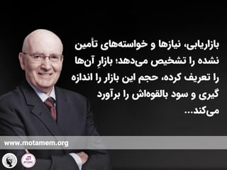 ‫تأمی‬ ‫های‬‫خواسته‬ ‫و‬ ‫نیازها‬ ،‫بازاریابی‬
‫ن‬
‫دهد؛‬‫می‬ ‫تشخیص‬ ‫را‬ ‫نشده‬
‫بازار‬
‫ها‬‫آن‬
‫اندازه‬ ‫را‬ ‫بازار‬ ‫این‬ ‫حجم‬ ،‫کرده‬ ‫تعریف‬ ‫را‬
‫برآورد‬ ‫را‬ ‫اش‬‫بالقوه‬ ‫سود‬ ‫و‬ ‫گیری‬
‫کند‬‫می‬
...
www.motamem.org
 