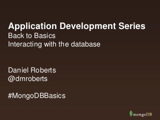 Application Development Series
Back to Basics
Interacting with the database

Daniel Roberts
@dmroberts
#MongoDBBasics

 