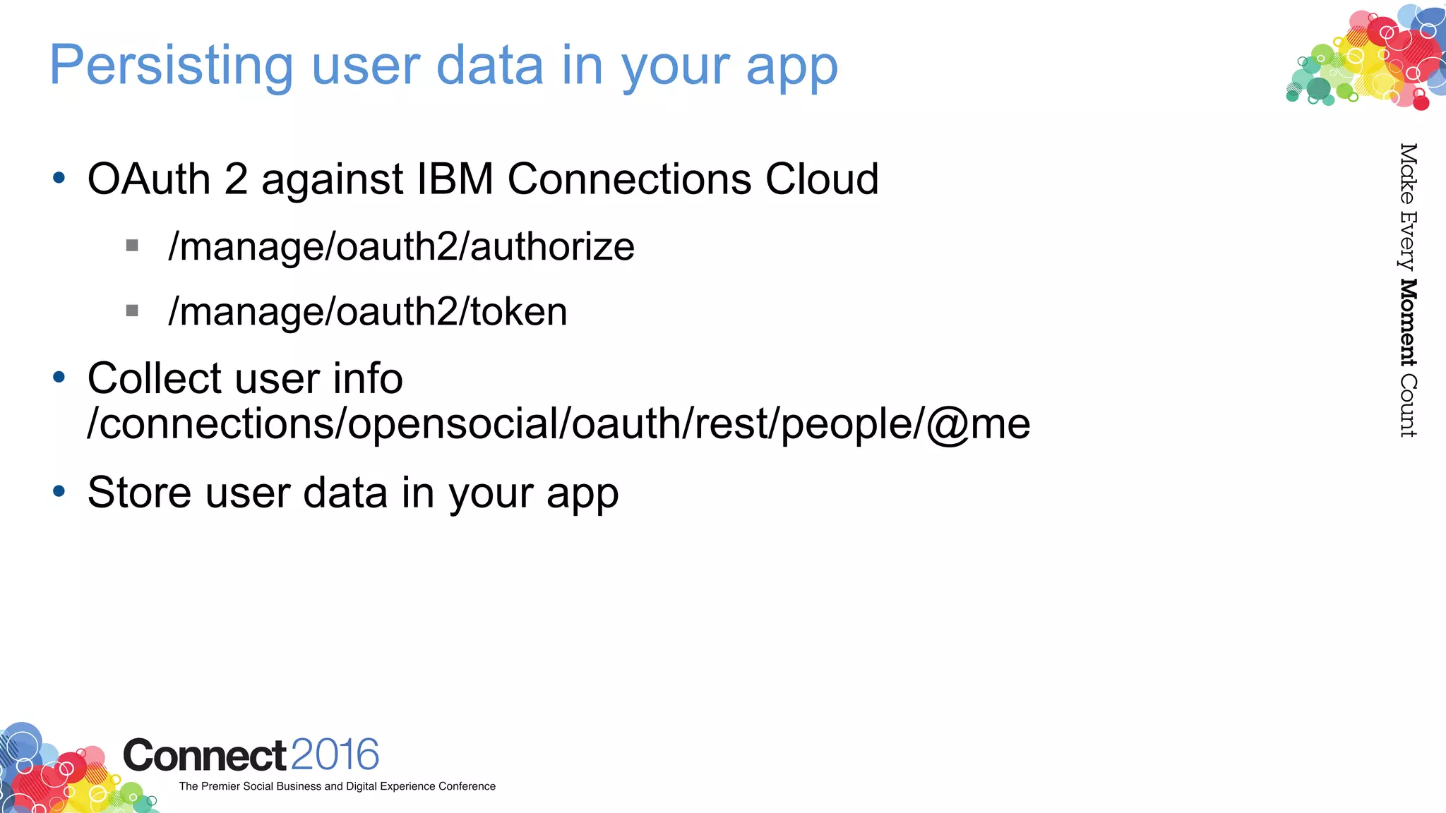 Persisting user data in your app
• OAuth 2 against IBM Connections Cloud
 /manage/oauth2/authorize
 /manage/oauth2/token
• Collect user info
/connections/opensocial/oauth/rest/people/@me
• Store user data in your app
 
