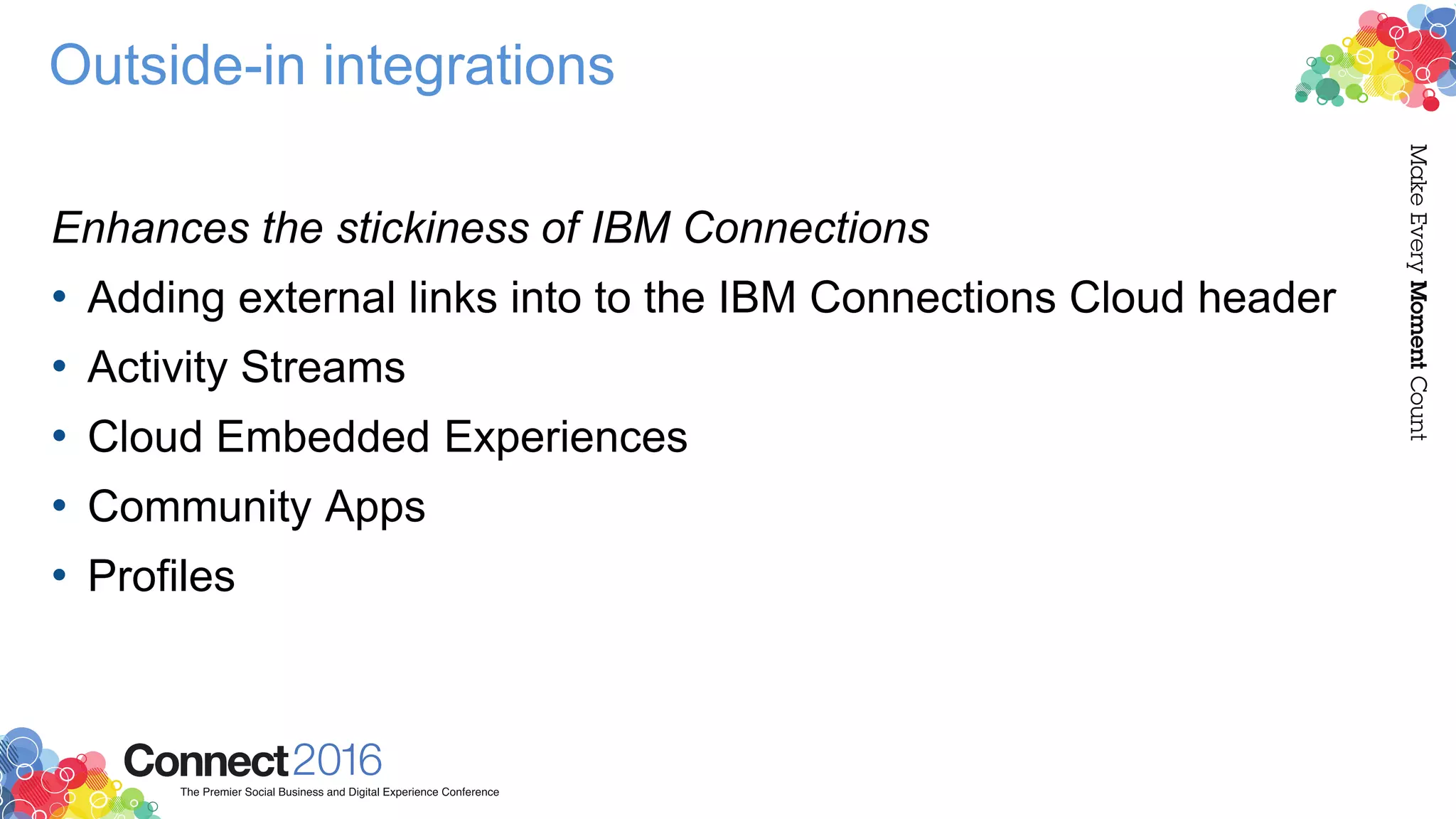 Outside-in integrations
Enhances the stickiness of IBM Connections
• Adding external links into to the IBM Connections Cloud header
• Activity Streams
• Cloud Embedded Experiences
• Community Apps
• Profiles
 