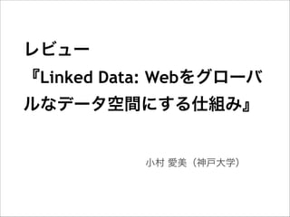 レビュー 
『Linked Data: Webをグローバ
ルなデータ空間にする仕組み』

小村 愛美（神戸大学）

 