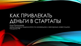 КАК ПРИВЛЕКАТЬ
ДЕНЬГИ В СТАРТАПЫ
Илья Пономарев
председатель подкомитета по инновациям и венчурным инвестициям
Госдума РФ

 