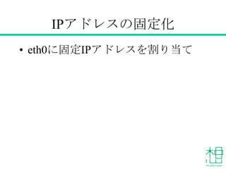 IPアドレスの固定化
• eth0に固定IPアドレスを割り当て
 