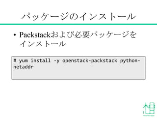 パッケージのインストール
• Packstackおよび必要パッケージをイン
ストール
# yum install -y openstack-packstack python-
netaddr
 