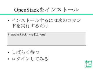 OpenStackをインストール
• インストールするには次のコマンドを
実行するだけ
• しばらく待つ
• ログインしてみる
# packstack --allinone
 