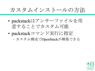 カスタムインストールの方法
• packstackはアンサーファイルを用意
することでカスタム可能
• packstackコマンド実行に指定
– カスタム構成でOpenStackが構築できる
 