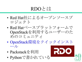 RDOとは
• Red Hatベースプラットフォームで
OpenStackを利用するユーザーのた
めのコミュニティ
• OpenStack環境をクイックインストール
• Packstackを利用
• Pythonで書かれている
 